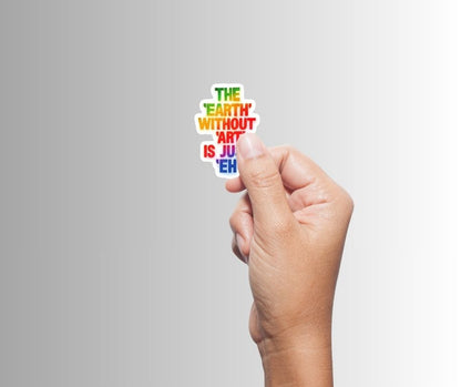 "THE EARTH WITHOUT ART IS JUST EH" Sticker