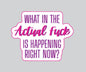 "What in the Actual Fuck Is Happening Right Now" Sarcastic Sticker